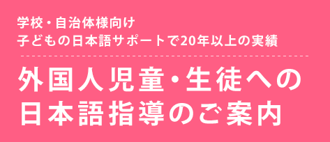 学校・自治体様向け 日本語指導が必要なサポートで20年以上の実績 外国人児童・生徒への日本語指導のご案内