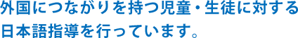 外国につながりを持つ児童・生徒に対する日本語指導を行っています。